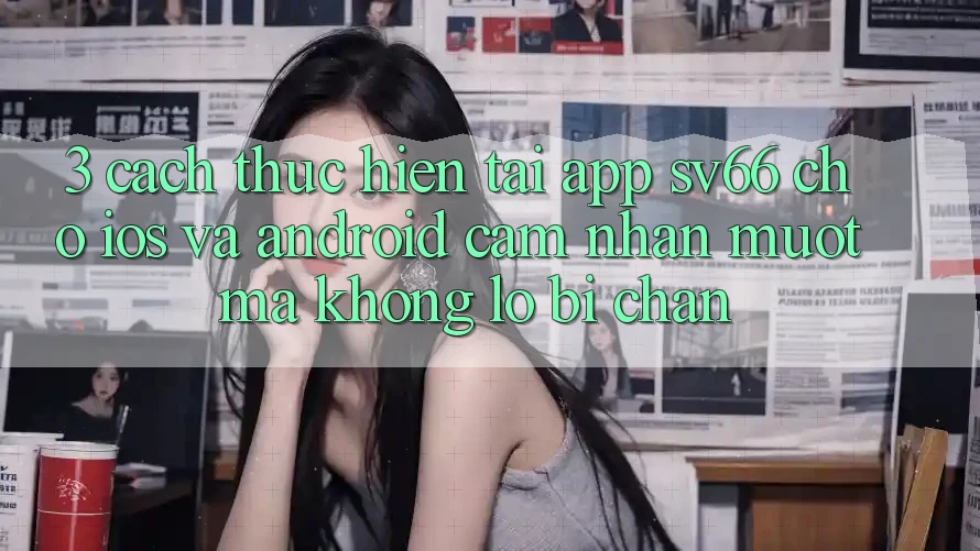 3. Cách thực hiện Tải App SV66 Cho iOS Và Android - Cảm nhận Mượt Mà Không Lo Bị Chặn
