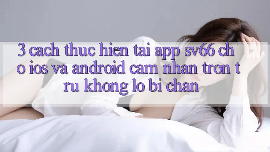 3. Cách thực hiện Tải App SV66 Cho iOS Và Android - Cảm nhận Trơn tru Không Lo Bị Chặn 3. Cách thực hiện Tải App SV66 Cho iOS Và Android - Cảm nhận Trơn tru Không Lo Bị Chặn