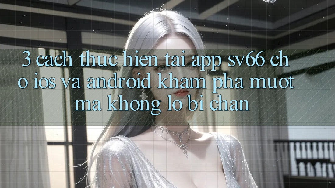3. Cách thực hiện Tải App SV66 Cho iOS Và Android - Khám phá Mượt Mà Không Lo Bị Chặn 3. Cách thực hiện Tải App SV66 Cho iOS Và Android - Khám phá Mượt Mà Không Lo Bị Chặn