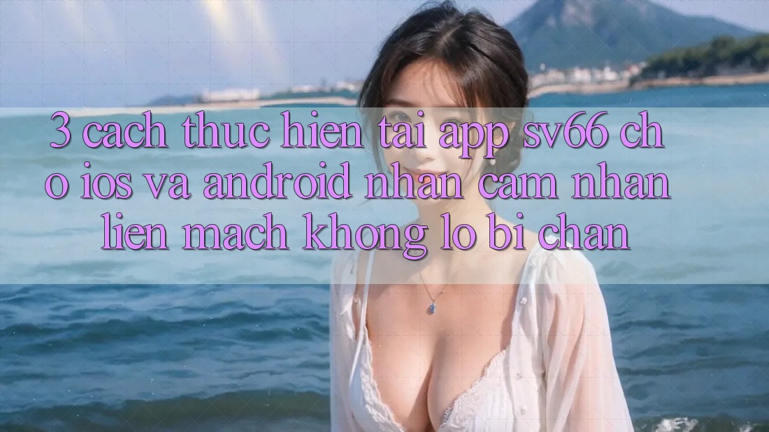 3. Cách thực hiện Tải App SV66 Cho iOS Và Android - Nhận cảm nhận Liền mạch Không Lo Bị Chặn 3. Cách thực hiện Tải App SV66 Cho iOS Và Android - Nhận cảm nhận Liền mạch Không Lo Bị Chặn