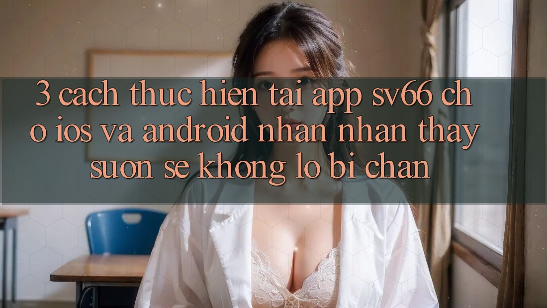 3. Cách thực hiện Tải App SV66 Cho iOS Và Android - Nhận nhận thấy Suôn sẻ Không Lo Bị Chặn 3. Cách thực hiện Tải App SV66 Cho iOS Và Android - Nhận nhận thấy Suôn sẻ Không Lo Bị Chặn