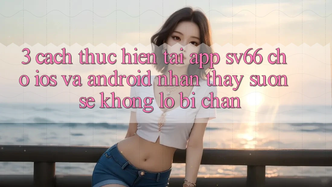 3. Cách thực hiện Tải App SV66 Cho iOS Và Android - Nhận thấy Suôn sẻ Không Lo Bị Chặn 3. Cách thực hiện Tải App SV66 Cho iOS Và Android - Nhận thấy Suôn sẻ Không Lo Bị Chặn