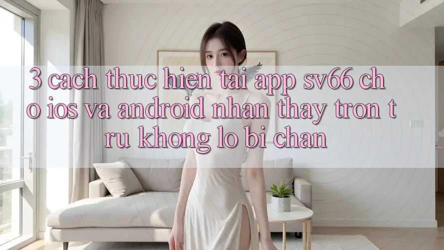 3. Cách thực hiện Tải App SV66 Cho iOS Và Android - Nhận thấy Trơn tru Không Lo Bị Chặn 3. Cách thực hiện Tải App SV66 Cho iOS Và Android - Nhận thấy Trơn tru Không Lo Bị Chặn