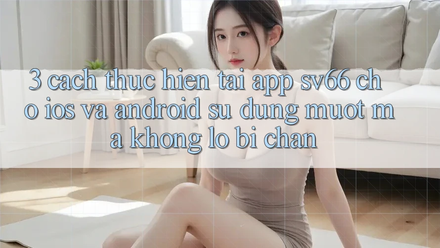 3. Cách thực hiện Tải App SV66 Cho iOS Và Android - Sử dụng Mượt Mà Không Lo Bị Chặn 3. Cách thực hiện Tải App SV66 Cho iOS Và Android - Sử dụng Mượt Mà Không Lo Bị Chặn