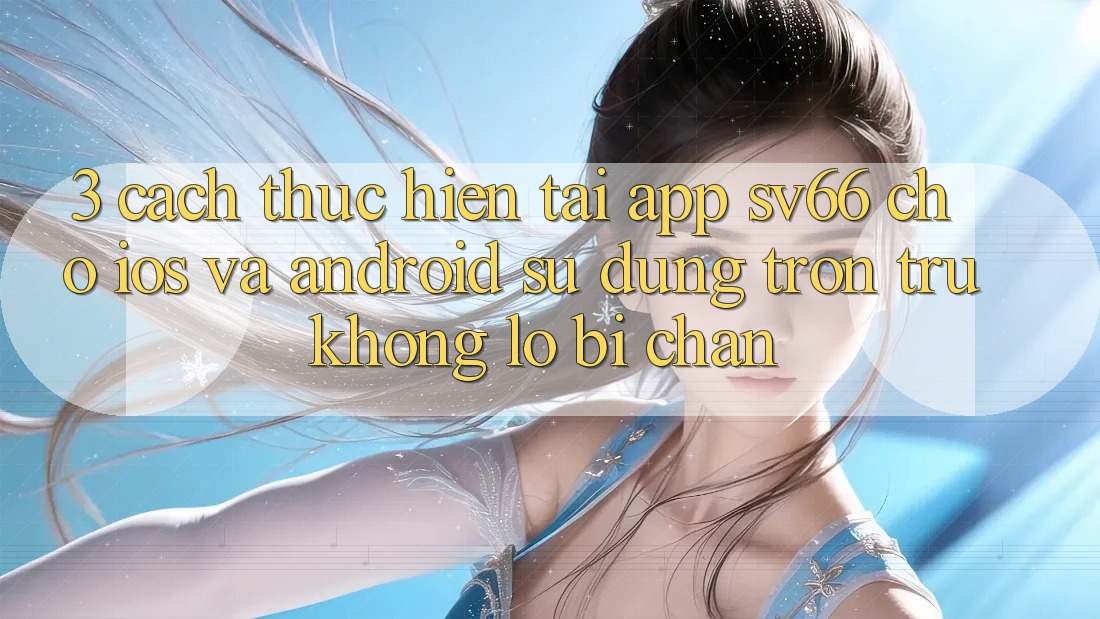 3. Cách thực hiện Tải App SV66 Cho iOS Và Android - Sử dụng Trơn tru Không Lo Bị Chặn 3. Cách thực hiện Tải App SV66 Cho iOS Và Android - Sử dụng Trơn tru Không Lo Bị Chặn