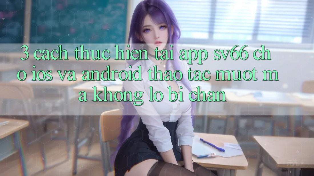 3. Cách thực hiện Tải App SV66 Cho iOS Và Android - Thao tác Mượt Mà Không Lo Bị Chặn 3. Cách thực hiện Tải App SV66 Cho iOS Và Android - Thao tác Mượt Mà Không Lo Bị Chặn