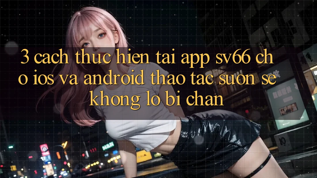 3. Cách thực hiện Tải App SV66 Cho iOS Và Android - Thao tác Suôn sẻ Không Lo Bị Chặn 3. Cách thực hiện Tải App SV66 Cho iOS Và Android - Thao tác Suôn sẻ Không Lo Bị Chặn