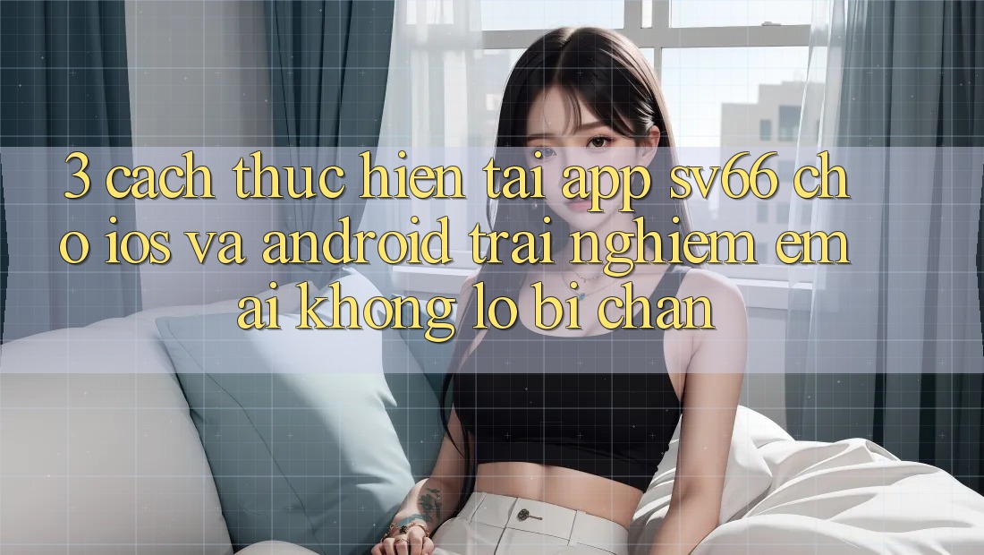 3. Cách thực hiện Tải App SV66 Cho iOS Và Android - Trải Nghiệm Êm ái Không Lo Bị Chặn 3. Cách thực hiện Tải App SV66 Cho iOS Và Android - Trải Nghiệm Êm ái Không Lo Bị Chặn