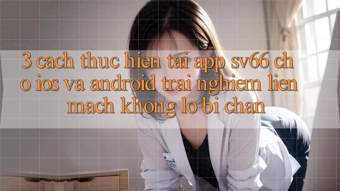 3. Cách thực hiện Tải App SV66 Cho iOS Và Android - Trải Nghiệm Liền mạch Không Lo Bị Chặn 3. Cách thực hiện Tải App SV66 Cho iOS Và Android - Trải Nghiệm Liền mạch Không Lo Bị Chặn