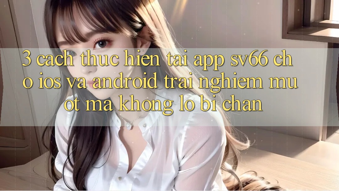 3. Cách thực hiện Tải App SV66 Cho iOS Và Android - Trải Nghiệm Mượt Mà Không Lo Bị Chặn 3. Cách thực hiện Tải App SV66 Cho iOS Và Android - Trải Nghiệm Mượt Mà Không Lo Bị Chặn
