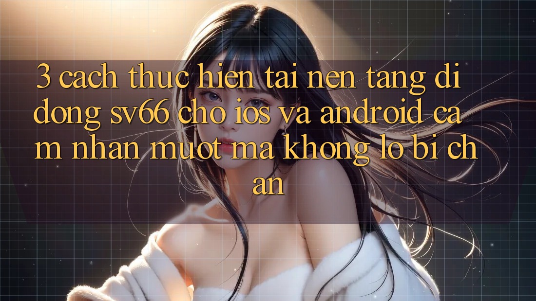 3. Cách thực hiện Tải Nền tảng di động SV66 Cho iOS Và Android - Cảm nhận Mượt Mà Không Lo Bị Chặn 3. Cách thực hiện Tải Nền tảng di động SV66 Cho iOS Và Android - Cảm nhận Mượt Mà Không Lo Bị Chặn