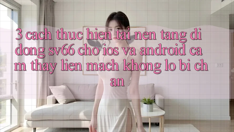 3. Cách thực hiện Tải Nền tảng di động SV66 Cho iOS Và Android - Cảm thấy Liền mạch Không Lo Bị Chặn 3. Cách thực hiện Tải Nền tảng di động SV66 Cho iOS Và Android - Cảm thấy Liền mạch Không Lo Bị Chặn