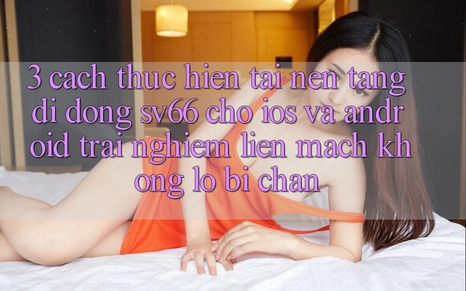 3. Cách thực hiện Tải Nền tảng di động SV66 Cho iOS Và Android - Trải Nghiệm Liền mạch Không Lo Bị Chặn 3. Cách thực hiện Tải Nền tảng di động SV66 Cho iOS Và Android - Trải Nghiệm Liền mạch Không Lo Bị Chặn