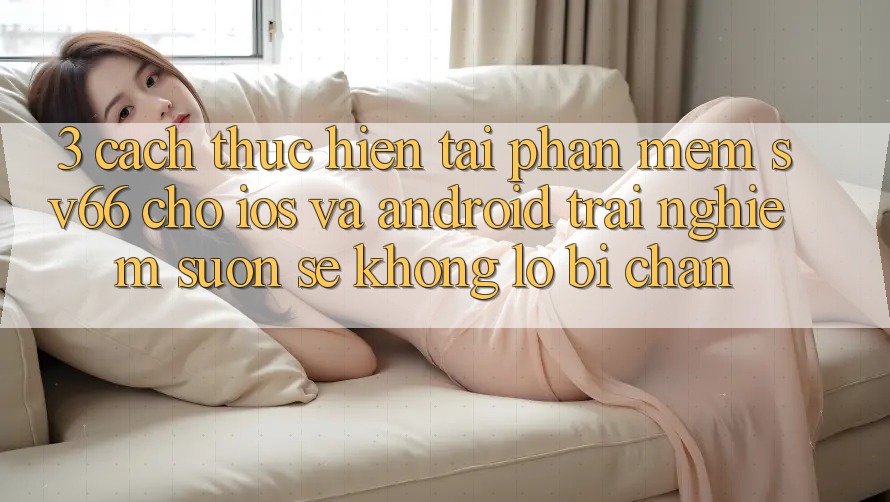 3. Cách thực hiện Tải Phần mềm SV66 Cho iOS Và Android - Trải Nghiệm Suôn sẻ Không Lo Bị Chặn
