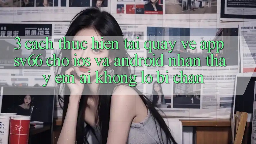 3. Cách thực hiện Tải quay về App SV66 Cho iOS Và Android - Nhận thấy Êm ái Không Lo Bị Chặn 3. Cách thực hiện Tải quay về App SV66 Cho iOS Và Android - Nhận thấy Êm ái Không Lo Bị Chặn