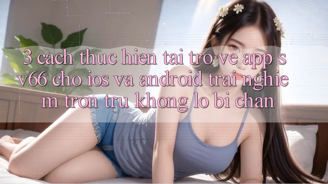 3. Cách thực hiện Tải trở về App SV66 Cho iOS Và Android - Trải Nghiệm Trơn tru Không Lo Bị Chặn