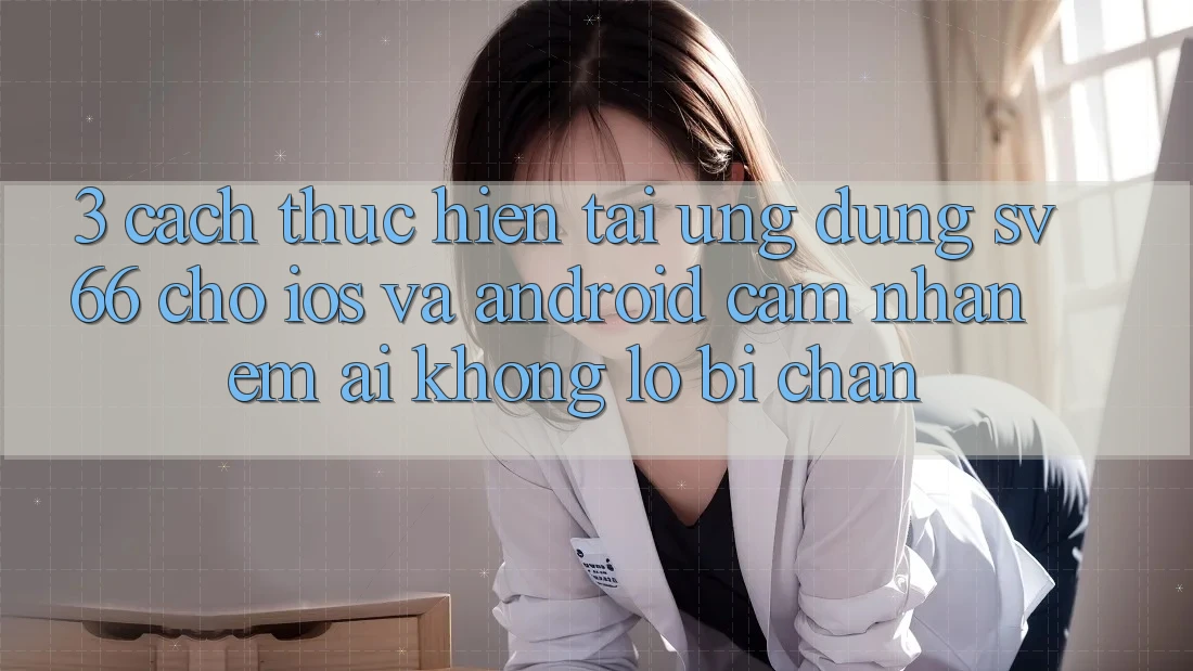 3. Cách thực hiện Tải Ứng dụng SV66 Cho iOS Và Android - Cảm nhận Êm ái Không Lo Bị Chặn 3. Cách thực hiện Tải Ứng dụng SV66 Cho iOS Và Android - Cảm nhận Êm ái Không Lo Bị Chặn