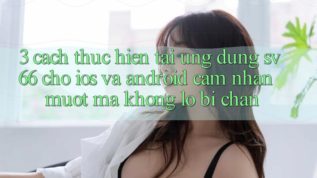 3. Cách thực hiện Tải Ứng dụng SV66 Cho iOS Và Android - Cảm nhận Mượt Mà Không Lo Bị Chặn 3. Cách thực hiện Tải Ứng dụng SV66 Cho iOS Và Android - Cảm nhận Mượt Mà Không Lo Bị Chặn