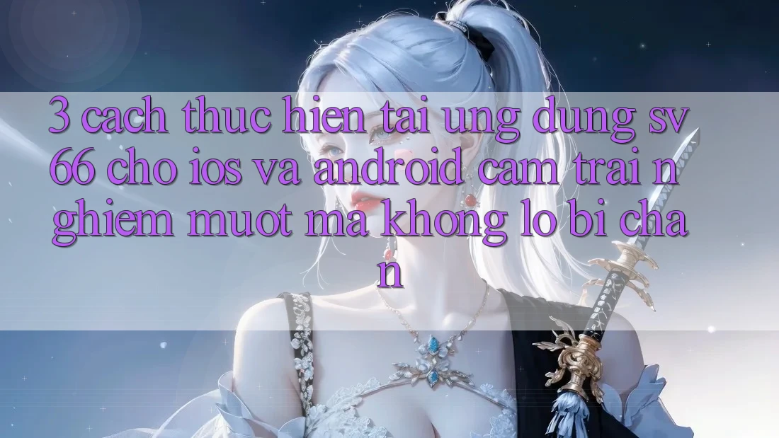 3. Cách thực hiện Tải Ứng dụng SV66 Cho iOS Và Android - Cảm trải nghiệm Mượt mà Không Lo Bị Chặn 3. Cách thực hiện Tải Ứng dụng SV66 Cho iOS Và Android - Cảm trải nghiệm Mượt mà Không Lo Bị Chặn