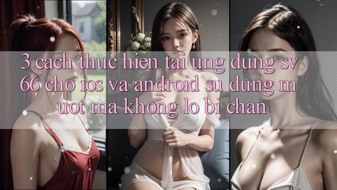 3. Cách thực hiện Tải Ứng dụng SV66 Cho iOS Và Android - Sử dụng Mượt Mà Không Lo Bị Chặn 3. Cách thực hiện Tải Ứng dụng SV66 Cho iOS Và Android - Sử dụng Mượt Mà Không Lo Bị Chặn