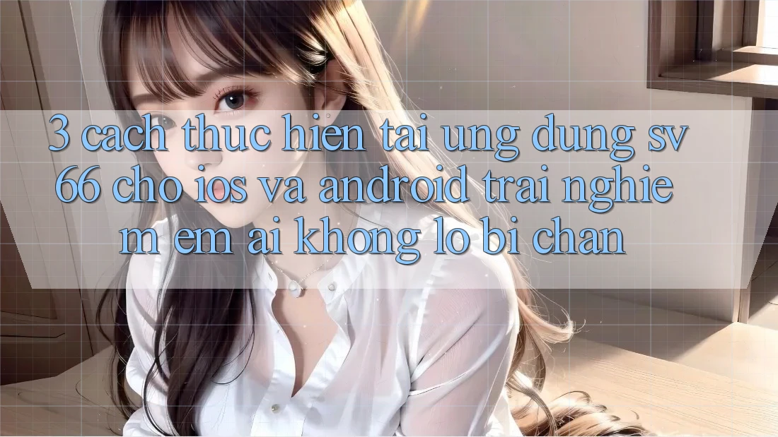 3. Cách thực hiện Tải Ứng dụng SV66 Cho iOS Và Android - Trải nghiệm Êm ái Không Lo Bị Chặn