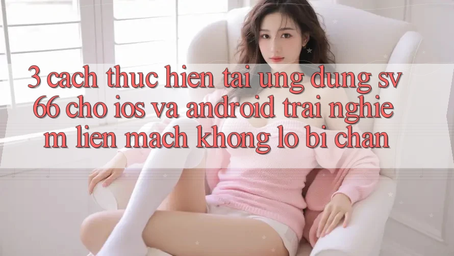3. Cách thực hiện Tải Ứng dụng SV66 Cho iOS Và Android - Trải Nghiệm Liền mạch Không Lo Bị Chặn 3. Cách thực hiện Tải Ứng dụng SV66 Cho iOS Và Android - Trải Nghiệm Liền mạch Không Lo Bị Chặn