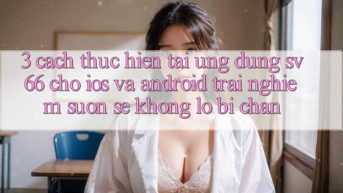 3. Cách thực hiện Tải Ứng dụng SV66 Cho iOS Và Android - Trải Nghiệm Suôn sẻ Không Lo Bị Chặn