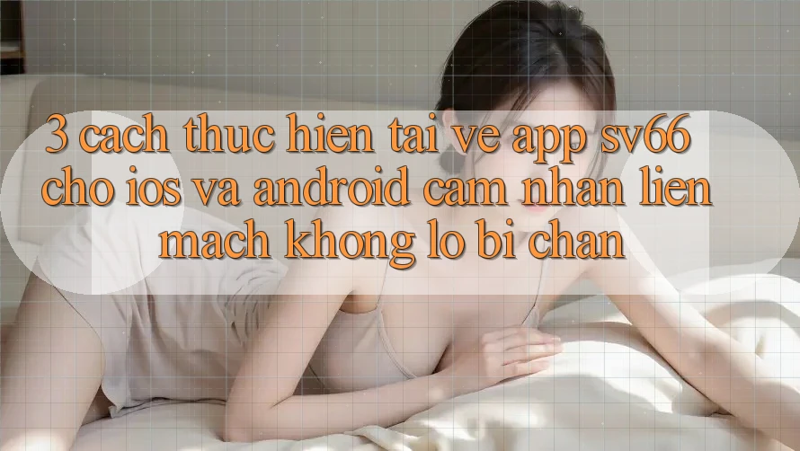3. Cách thực hiện Tải về App SV66 Cho iOS Và Android - Cảm nhận Liền mạch Không Lo Bị Chặn
