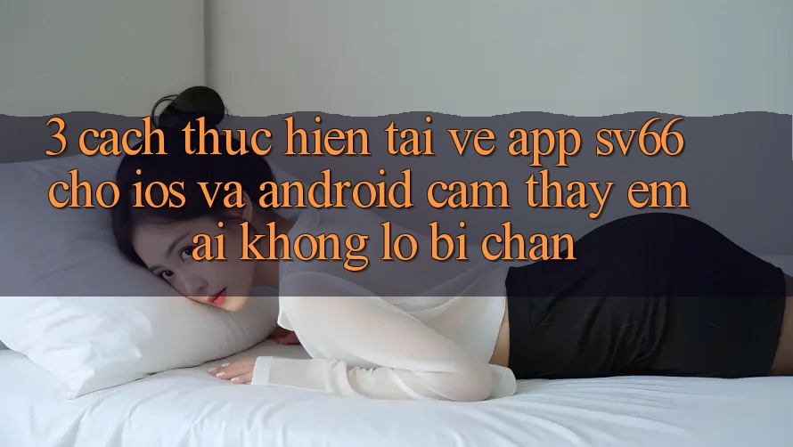 3. Cách thực hiện Tải về App SV66 Cho iOS Và Android - Cảm thấy Êm ái Không Lo Bị Chặn 3. Cách thực hiện Tải về App SV66 Cho iOS Và Android - Cảm thấy Êm ái Không Lo Bị Chặn