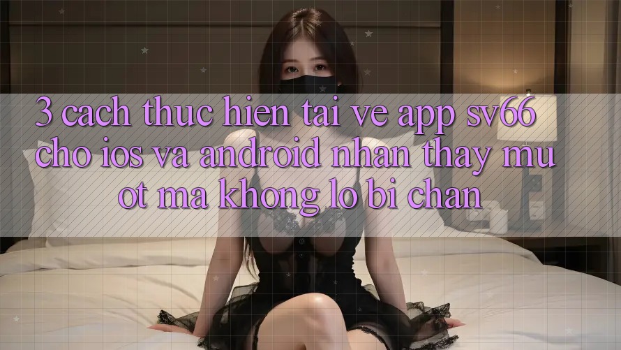 3. Cách thực hiện Tải về App SV66 Cho iOS Và Android - Nhận thấy Mượt Mà Không Lo Bị Chặn 3. Cách thực hiện Tải về App SV66 Cho iOS Và Android - Nhận thấy Mượt Mà Không Lo Bị Chặn