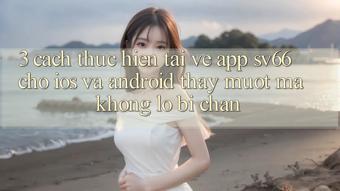 3. Cách thực hiện Tải về App SV66 Cho iOS Và Android - Thấy Mượt mà Không Lo Bị Chặn 3. Cách thực hiện Tải về App SV66 Cho iOS Và Android - Thấy Mượt mà Không Lo Bị Chặn