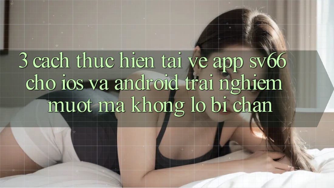 3. Cách thực hiện Tải về App SV66 Cho iOS Và Android - Trải Nghiệm Mượt mà Không Lo Bị Chặn 3. Cách thực hiện Tải về App SV66 Cho iOS Và Android - Trải Nghiệm Mượt mà Không Lo Bị Chặn