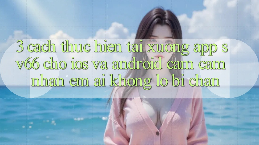 3. Cách thực hiện Tải xuống App SV66 Cho iOS Và Android - Cảm cảm nhận Êm ái Không Lo Bị Chặn