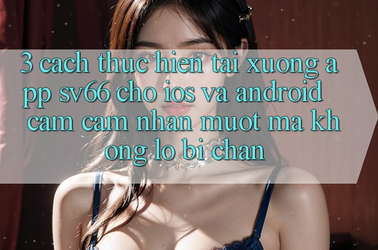 3. Cách thực hiện Tải xuống App SV66 Cho iOS Và Android - Cảm cảm nhận Mượt Mà Không Lo Bị Chặn 3. Cách thực hiện Tải xuống App SV66 Cho iOS Và Android - Cảm cảm nhận Mượt Mà Không Lo Bị Chặn