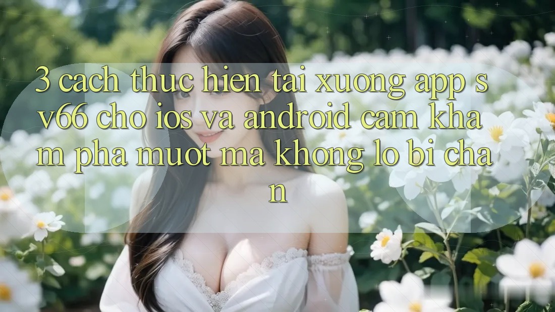 3. Cách thực hiện Tải xuống App SV66 Cho iOS Và Android - Cảm khám phá Mượt Mà Không Lo Bị Chặn 3. Cách thực hiện Tải xuống App SV66 Cho iOS Và Android - Cảm khám phá Mượt Mà Không Lo Bị Chặn