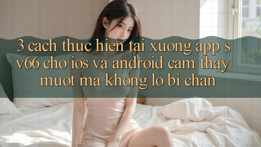 3. Cách thực hiện Tải xuống App SV66 Cho iOS Và Android - Cảm thấy Mượt Mà Không Lo Bị Chặn 3. Cách thực hiện Tải xuống App SV66 Cho iOS Và Android - Cảm thấy Mượt Mà Không Lo Bị Chặn