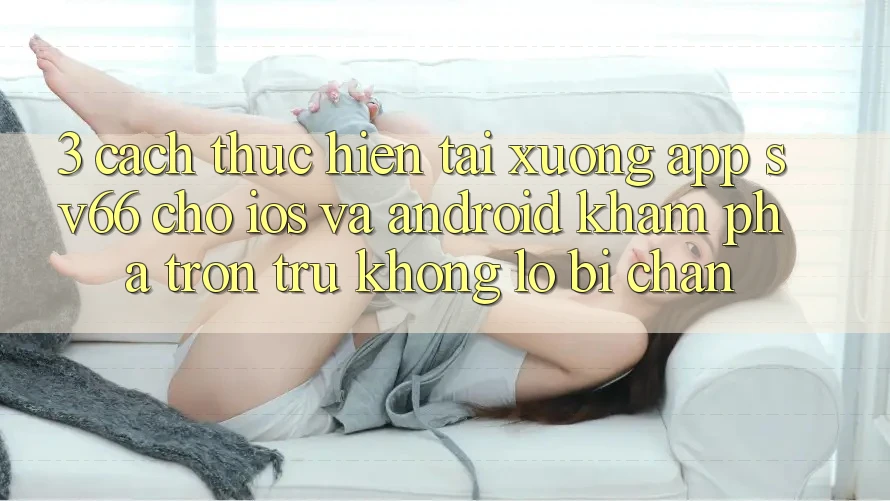 3. Cách thực hiện Tải xuống App SV66 Cho iOS Và Android - Khám phá Trơn tru Không Lo Bị Chặn 3. Cách thực hiện Tải xuống App SV66 Cho iOS Và Android - Khám phá Trơn tru Không Lo Bị Chặn