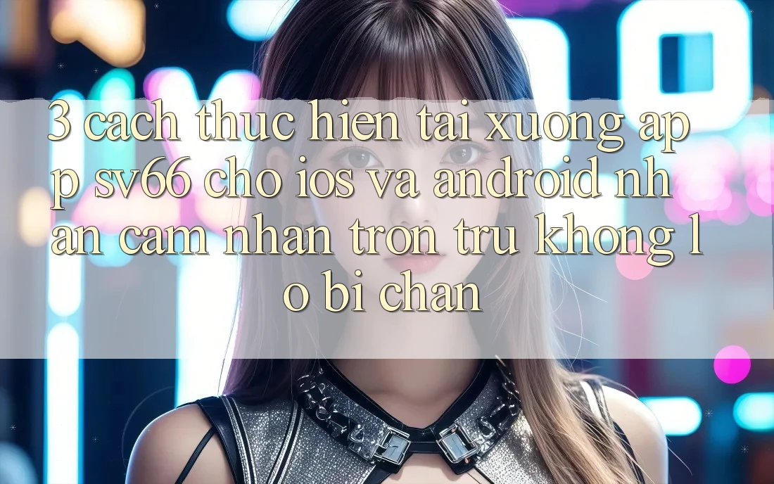 3. Cách thực hiện Tải xuống App SV66 Cho iOS Và Android - Nhận cảm nhận Trơn tru Không Lo Bị Chặn 3. Cách thực hiện Tải xuống App SV66 Cho iOS Và Android - Nhận cảm nhận Trơn tru Không Lo Bị Chặn