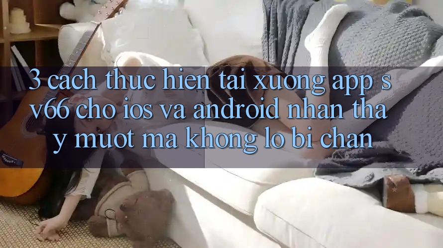3. Cách thực hiện Tải xuống App SV66 Cho iOS Và Android - Nhận thấy Mượt Mà Không Lo Bị Chặn 3. Cách thực hiện Tải xuống App SV66 Cho iOS Và Android - Nhận thấy Mượt Mà Không Lo Bị Chặn