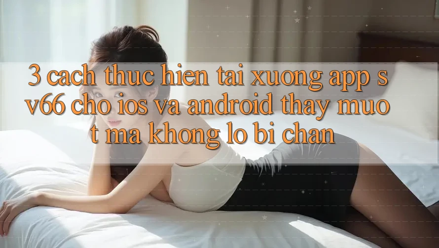 3. Cách thực hiện Tải xuống App SV66 Cho iOS Và Android - Thấy Mượt mà Không Lo Bị Chặn