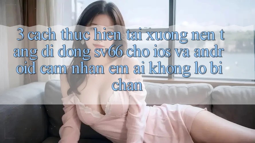 3. Cách thực hiện Tải xuống Nền tảng di động SV66 Cho iOS Và Android - Cảm nhận Êm ái Không Lo Bị Chặn 3. Cách thực hiện Tải xuống Nền tảng di động SV66 Cho iOS Và Android - Cảm nhận Êm ái Không Lo Bị Chặn