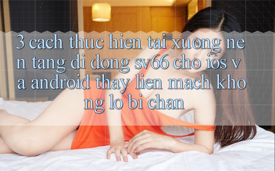 3. Cách thực hiện Tải xuống Nền tảng di động SV66 Cho iOS Và Android - Thấy Liền mạch Không Lo Bị Chặn 3. Cách thực hiện Tải xuống Nền tảng di động SV66 Cho iOS Và Android - Thấy Liền mạch Không Lo Bị Chặn