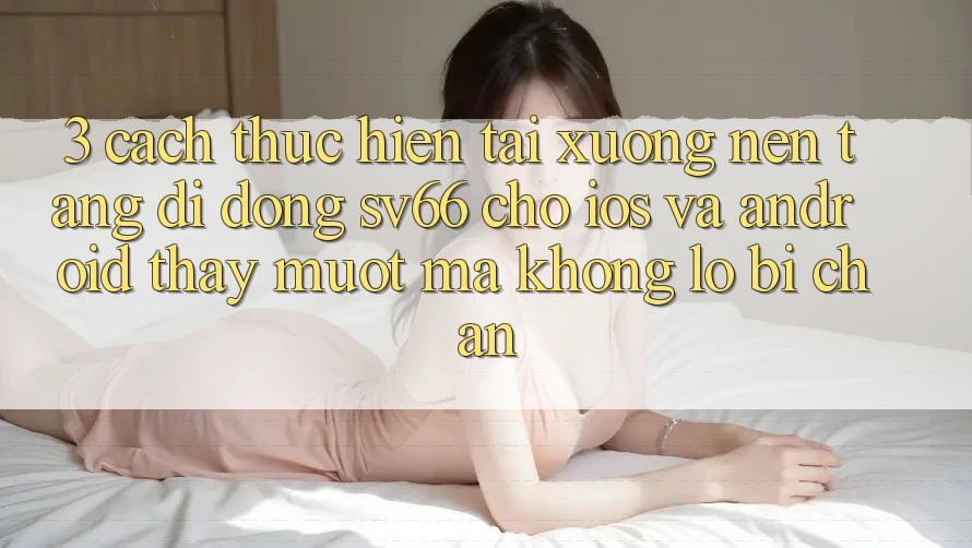 3. Cách thực hiện Tải xuống Nền tảng di động SV66 Cho iOS Và Android - Thấy Mượt mà Không Lo Bị Chặn