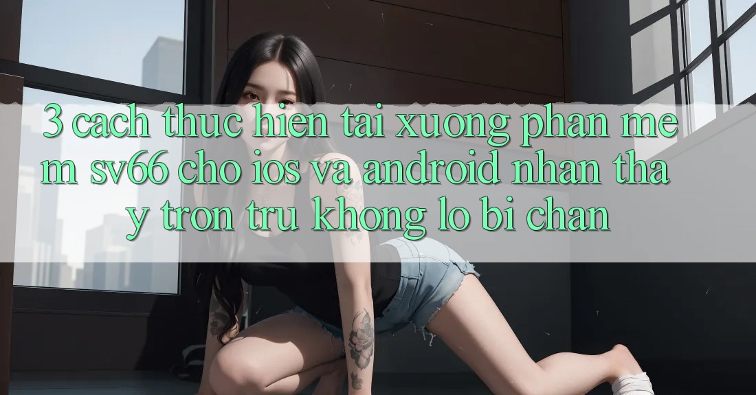 3. Cách thực hiện Tải xuống Phần mềm SV66 Cho iOS Và Android - Nhận thấy Trơn tru Không Lo Bị Chặn 3. Cách thực hiện Tải xuống Phần mềm SV66 Cho iOS Và Android - Nhận thấy Trơn tru Không Lo Bị Chặn