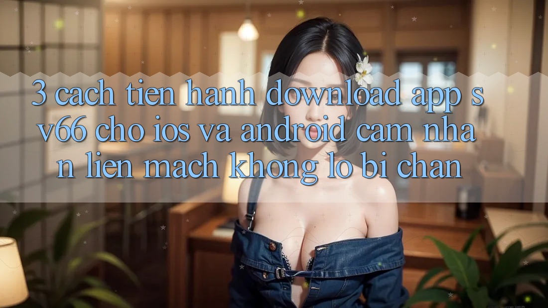 3. Cách tiến hành Download App SV66 Cho iOS Và Android - Cảm nhận Liền mạch Không Lo Bị Chặn 3. Cách tiến hành Download App SV66 Cho iOS Và Android - Cảm nhận Liền mạch Không Lo Bị Chặn