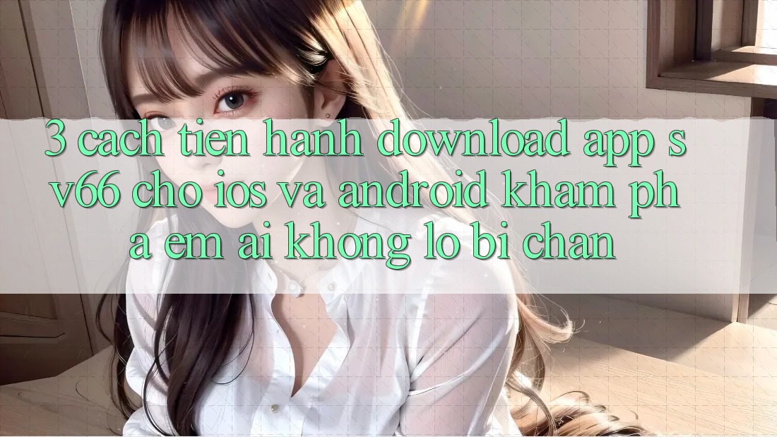 3. Cách tiến hành Download App SV66 Cho iOS Và Android - Khám phá Êm ái Không Lo Bị Chặn 3. Cách tiến hành Download App SV66 Cho iOS Và Android - Khám phá Êm ái Không Lo Bị Chặn