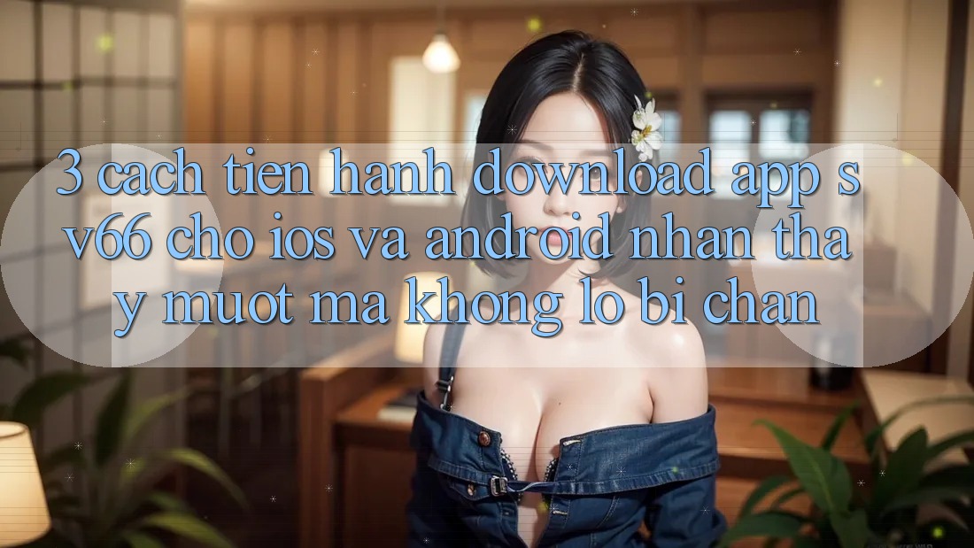 3. Cách tiến hành Download App SV66 Cho iOS Và Android - Nhận thấy Mượt Mà Không Lo Bị Chặn