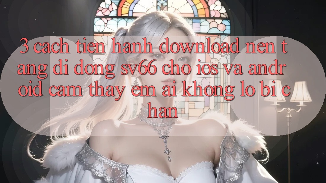 3. Cách tiến hành Download Nền tảng di động SV66 Cho iOS Và Android - Cảm thấy Êm ái Không Lo Bị Chặn