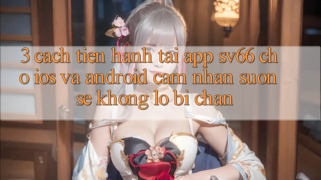 3. Cách tiến hành Tải App SV66 Cho iOS Và Android - Cảm nhận Suôn sẻ Không Lo Bị Chặn