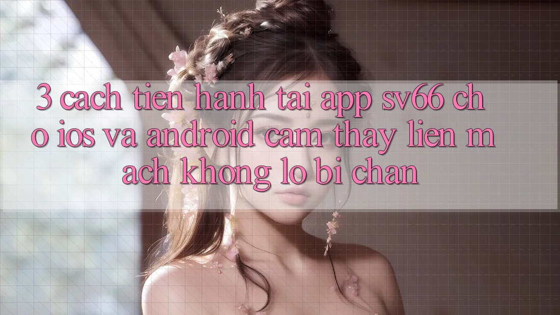 3. Cách tiến hành Tải App SV66 Cho iOS Và Android - Cảm thấy Liền mạch Không Lo Bị Chặn 3. Cách tiến hành Tải App SV66 Cho iOS Và Android - Cảm thấy Liền mạch Không Lo Bị Chặn